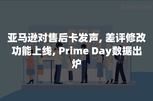 亚马逊对售后卡发声, 差评修改功能上线, Prime Day数据出炉