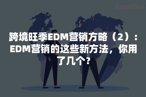 跨境旺季EDM营销方略（2）：EDM营销的这些新方法，你用了几个？