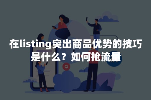 在listing突出商品优势的技巧是什么？如何抢流量