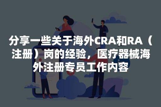 分享一些关于海外CRA和RA（注册）岗的经验，医疗器械海外注册专员工作内容