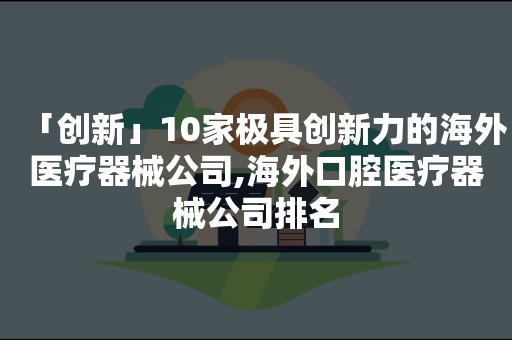 「创新」10家极具创新力的海外医疗器械公司,海外口腔医疗器械公司排名