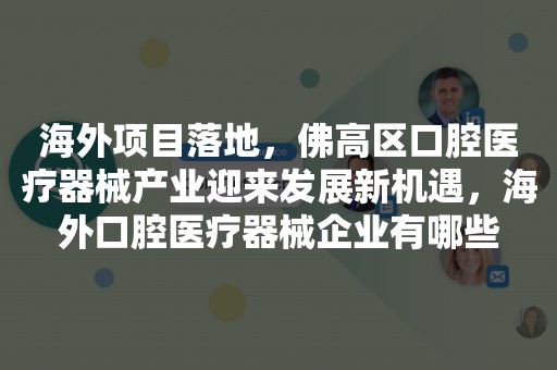 海外项目落地，佛高区口腔医疗器械产业迎来发展新机遇，海外口腔医疗器械企业有哪些