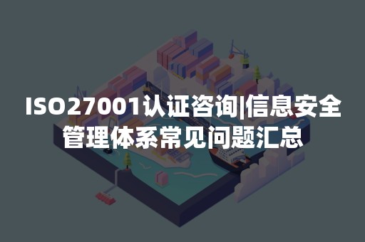 ISO27001认证咨询|信息安全管理体系常见问题汇总