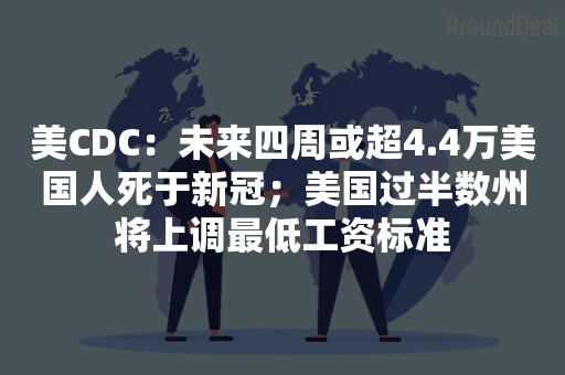 美CDC：未来四周或超4.4万美国人死于新冠；美国过半数州将上调最低工资标准