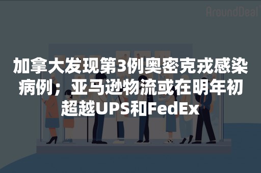 加拿大发现第3例奥密克戎感染病例；亚马逊物流或在明年初超越UPS和FedEx