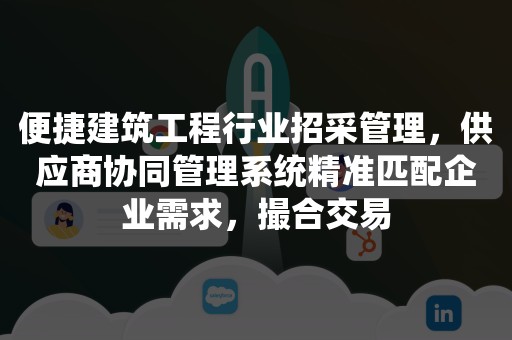 便捷建筑工程行业招采管理，供应商协同管理系统精准匹配企业需求，撮合交易