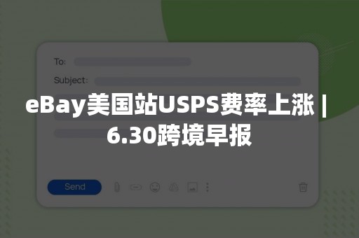 eBay美国站USPS费率上涨 | 6.30跨境早报