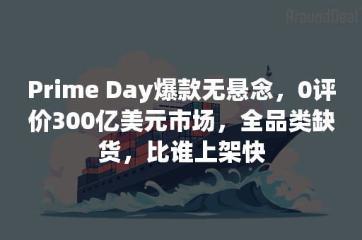 Prime Day爆款无悬念，0评价300亿美元市场，全品类缺货，比谁上架快