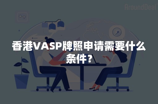 香港VASP牌照申请需要什么条件？