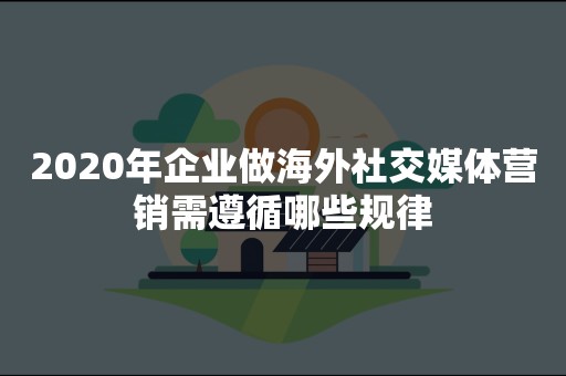 2020年企业做海外社交媒体营销需遵循哪些规律