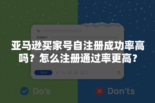 亚马逊买家号自注册成功率高吗？怎么注册通过率更高？