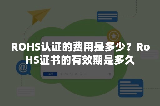 ROHS认证的费用是多少？RoHS证书的有效期是多久