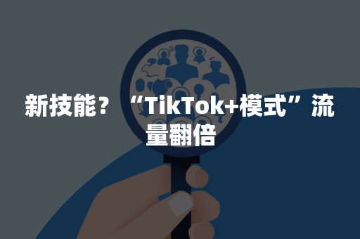 新技能？“TikTok+模式”流量翻倍