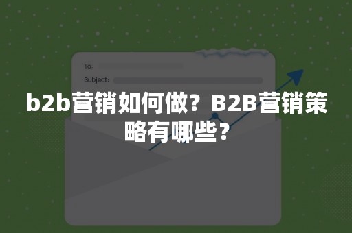 b2b营销如何做？B2B营销策略有哪些？