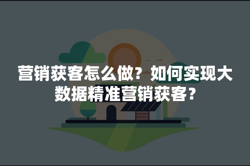 营销获客怎么做？如何实现大数据精准营销获客？