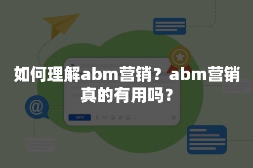 如何理解abm营销？abm营销真的有用吗？