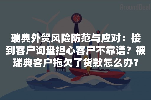 瑞典外贸风险防范与应对：接到客户询盘担心客户不靠谱？被瑞典客户拖欠了货款怎么办？