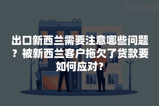 出口新西兰需要注意哪些问题？被新西兰客户拖欠了货款要如何应对？