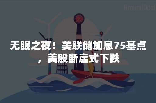 无眠之夜！美联储加息75基点，美股断崖式下跌