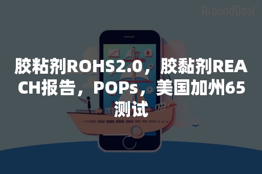 胶粘剂ROHS2.0，胶黏剂REACH报告，POPs，美国加州65测试