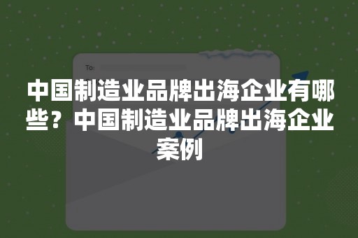 中国制造业品牌出海企业有哪些？中国制造业品牌出海企业案例