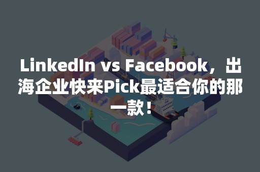 LinkedIn vs Facebook，出海企业快来Pick最适合你的那一款！