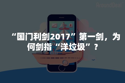 “国门利剑2017”第一剑，为何剑指“洋垃圾”？