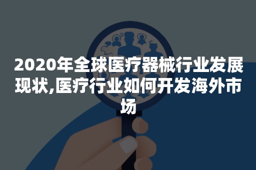 2020年全球医疗器械行业发展现状,医疗行业如何开发海外市场