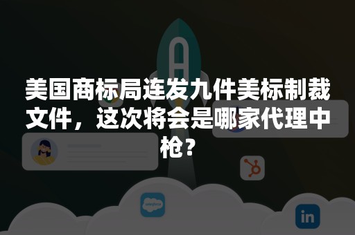 美国商标局连发九件美标制裁文件，这次将会是哪家代理中枪？