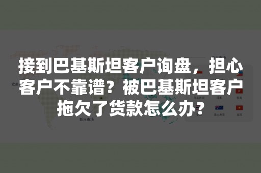 接到巴基斯坦客户询盘，担心客户不靠谱？被巴基斯坦客户拖欠了货款怎么办？