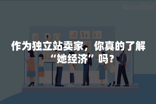 作为独立站卖家，你真的了解“她经济”吗？