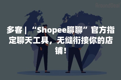 多客 | “Shopee聊聊”官方指定聊天工具，无缝衔接你的店铺！