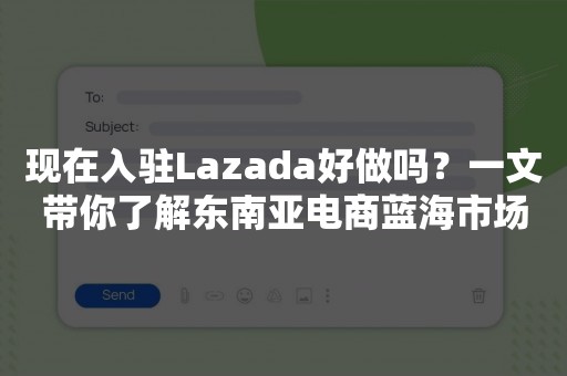 现在入驻Lazada好做吗？一文带你了解东南亚电商蓝海市场