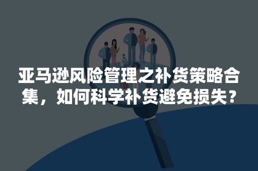 亚马逊风险管理之补货策略合集，如何科学补货避免损失？