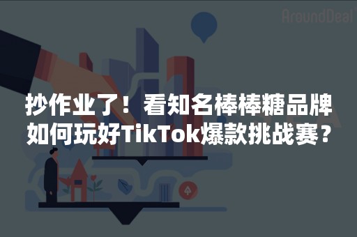 抄作业了！看知名棒棒糖品牌如何玩好TikTok爆款挑战赛？