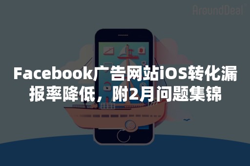 Facebook广告网站iOS转化漏报率降低，附2月问题集锦