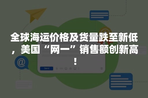 全球海运价格及货量跌至新低，美国“网一”销售额创新高！