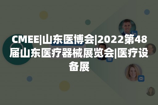 CMEE|山东医博会|2022第48届山东医疗器械展览会|医疗设备展