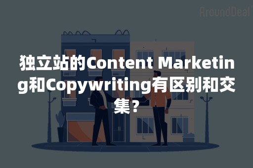 独立站的Content Marketing和Copywriting有区别和交集？