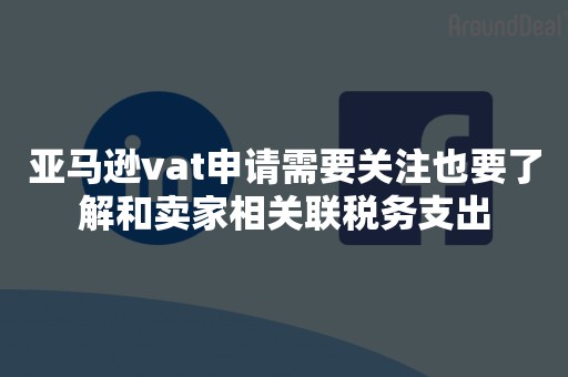 亚马逊vat申请需要关注也要了解和卖家相关联税务支出