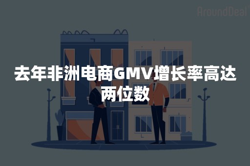 去年非洲电商GMV增长率高达两位数