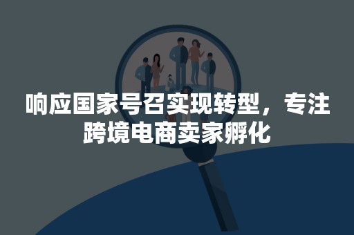 响应国家号召实现转型，专注跨境电商卖家孵化