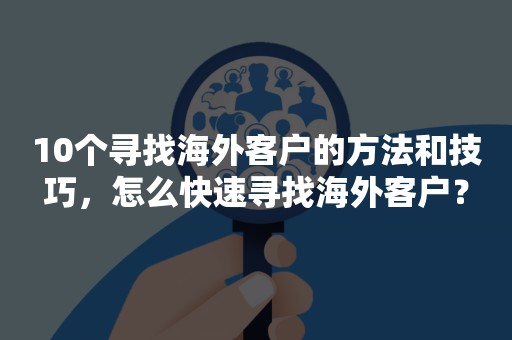 10个寻找海外客户的方法和技巧，怎么快速寻找海外客户？