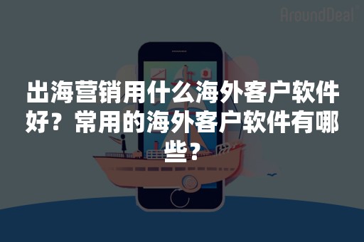 出海营销用什么海外客户软件好？常用的海外客户软件有哪些？