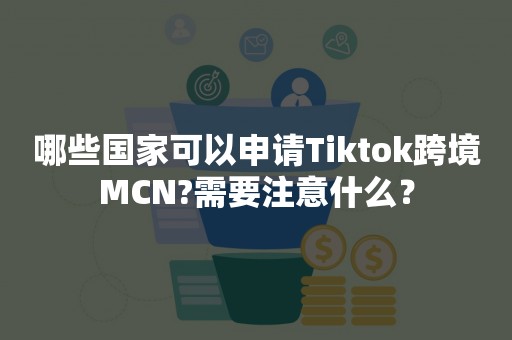 哪些国家可以申请Tiktok跨境MCN?需要注意什么？