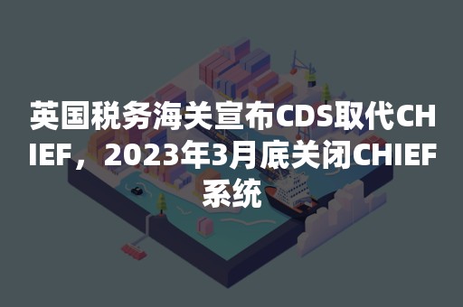 英国税务海关宣布CDS取代CHIEF，2023年3月底关闭CHIEF系统