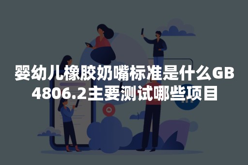 婴幼儿橡胶奶嘴标准是什么GB4806.2主要测试哪些项目