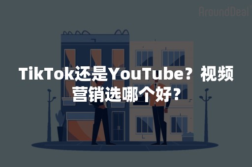 TikTok还是YouTube？视频营销选哪个好？