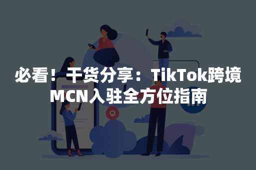 必看！干货分享：TikTok跨境MCN入驻全方位指南