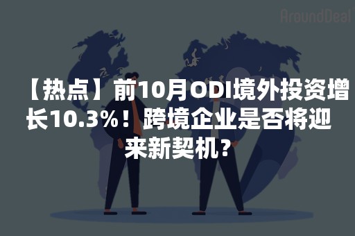 【热点】前10月ODI境外投资增长10.3%！跨境企业是否将迎来新契机？